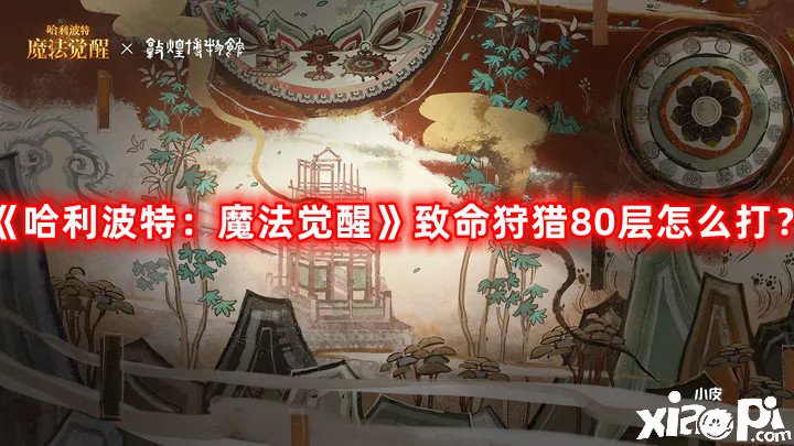 哈利波特：魔法觉醒致命狩猎80层怎么打？致命狩猎80层攻略