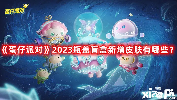 蛋仔派对2023瓶盖盲盒新增皮肤有哪些？2023瓶盖盲盒新增皮肤一览