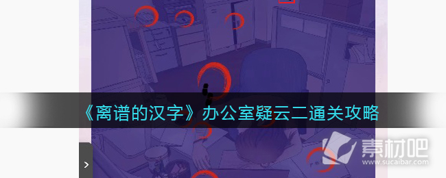 离谱的汉字办公室疑云二通关攻略详解(离谱的汉字办公室疑云二怎么通关)