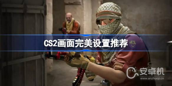 CS2画面怎么设置比较流畅，CS2画面完美设置分享