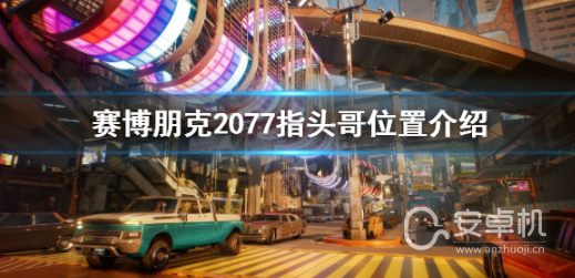 赛博朋克2077指头哥具体位置在哪，赛博朋克2077指头哥具体位置介绍