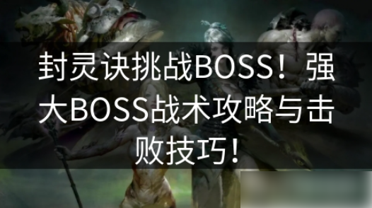 封灵诀怎么提高boss效率啊 封灵诀挑战BOSS战术攻略与击败技巧